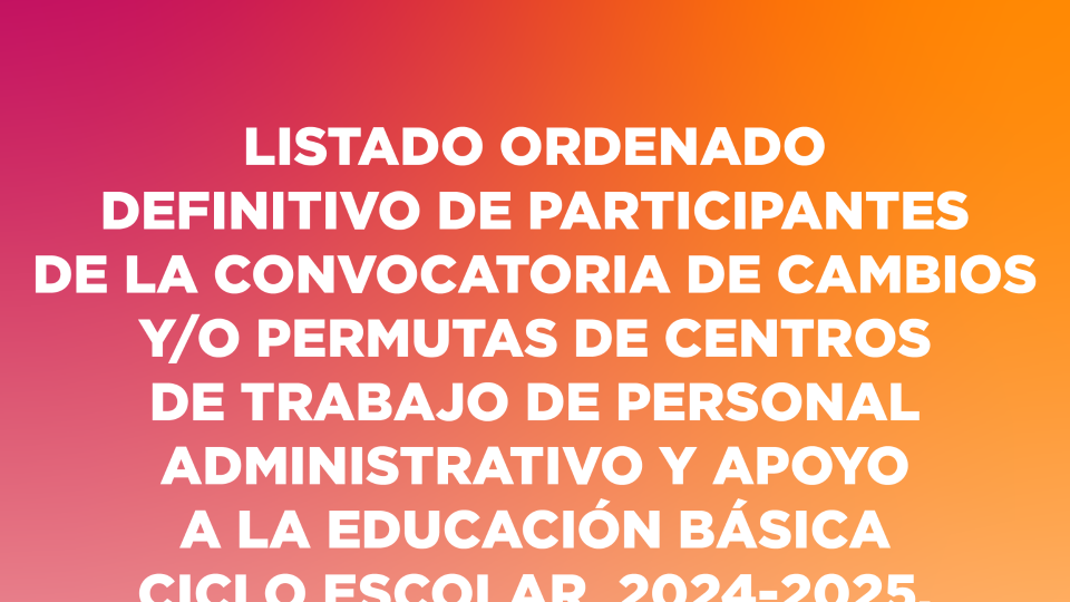 Listado Ordenado Definitivo de Participantes de la Convocatoria de Cambios y/o Permutas de Centros de Trabajo de Personal Administrativo y Apoyo a la Educación Básica Ciclo Escolar 2024-2025.